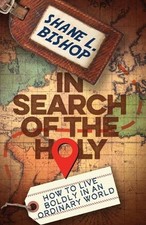 In Search of the Holy: How to Live Boldly in an Ordinary World by Shane L. Bisho