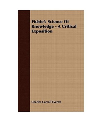 Fichte's Science of Knowledge - A Critical Exposition, Charles Carroll Everett