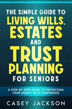 The Simple Guide to Living Wills, Estates and Trust Planning for Seniors: A Step