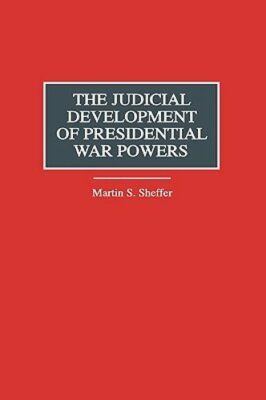 The Judicial Development of Presidential War Powers by Martin S Sheffer: New