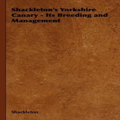 Shackleton's Yorkshire Canary - Its Breeding and Management Shack
