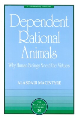 Dependent Rational Animals: Why Human Beings Need The Virtues