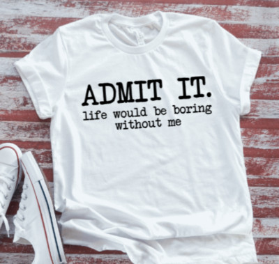 Admit It, Life Would Be Boring Without Me, White Short Sleeve Soft T-shirt