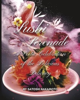 Sushi Serenade: A Poetic Celebration of the Delicious Delicacy by Satoshi Nakamo