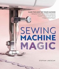 Sewing Machine Magic: Make the Most of Your Machine--Demystify Presser Feet and