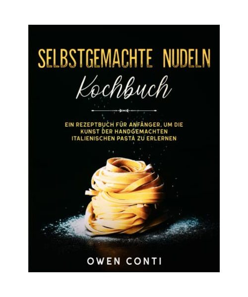 Selbstgemachte Nudeln Kochbuch: Ein Rezeptbuch für Anfänger, um die Kunst der