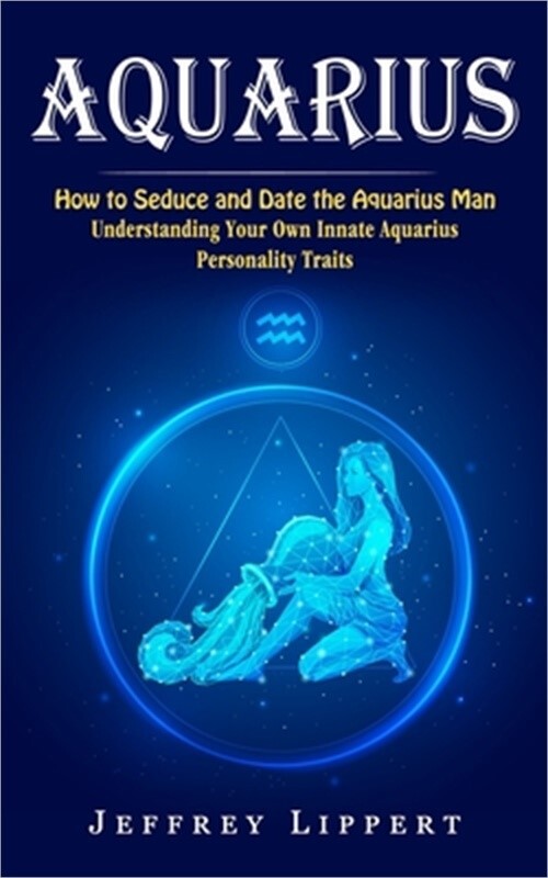 Aquarius: How to Seduce and Date the Aquarius Man (Understanding Your Own Innate Aquarius: How to Seduce and Date the Aquarius Man (Understanding Your Own Innate