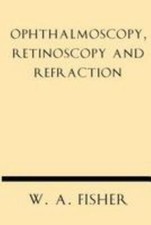 Ophthalmoscopy, Retinoscopy and Refraction by Fisher, W. A.