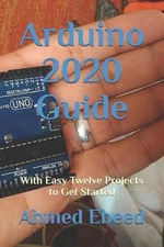 Arduino 2020 Guide: With Easy Twelve Projects to Get Started by Ahmed Ebeed (Eng
