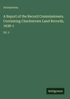 Anonymous | A Report Of The Record Commissioners. Containing Charlestown Land...