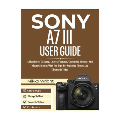 Sony A7 III User Guide: A Handbook To Setup, Unlock Features, Customize Butto...