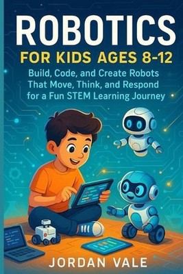 Robotics for Kids Ages 8-12: Build, code and Create Robots That Move, Think and 