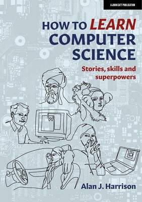 How to Learn Computer Science: Stories, skills and superpowers by Alan J. Harris