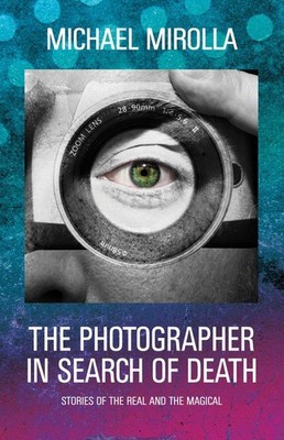 The Photographer in Search of Death: Stories of the Real and the Magical by Mich