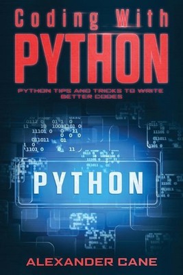 Coding with Python: Python Tips and Tricks to write better Codes by Alexander Ca
