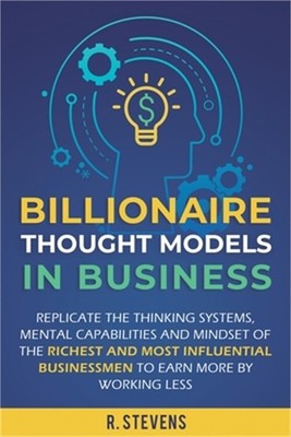Billionaire Thought Models in Business: Replicate the thinking systems, mental c