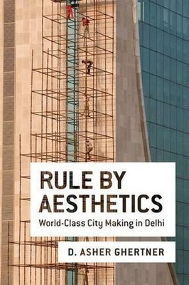 Rule By Aesthetics: World-Class City Making in Delhi by Asher Ghertner (English)