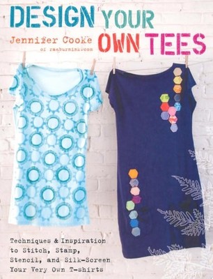 Design Your Own Tees: Techniques and Inspiration to Stitch, Stamp, Stencil, and