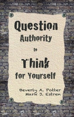 Question Authority; Think for Yourself,Beverly A. Potter Ph.D., 