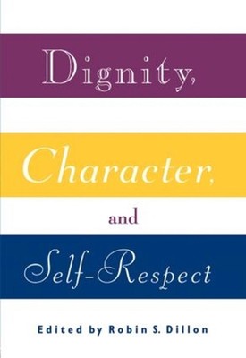 Dignity, Character and Self-Respect: Essays on Self-respect by Robin S. Dillon (