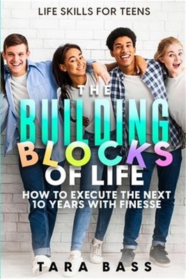 Life Skills For Teens: The Building Blocks of Life - How To Execute The Next 10