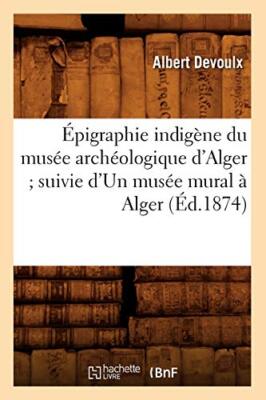 Epigraphie indigene du musee archeologique d'Alger suivie d'Un musee mural a-,