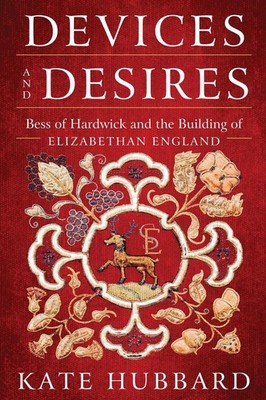 Devices and Desires: Bess of Hardwick and the Building of Elizabethan England by