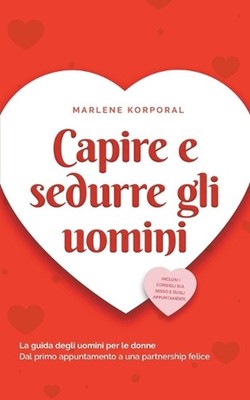 Capire e sedurre gli uomini La guida degli uomini per le donne Dal primo appunta