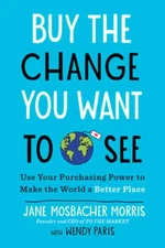 Buy the Change You Want to See: Use Your Purchasing Power to Make the World a