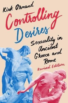 CONTROLLING DESIRES: SEXUALITY IN ANCIENT GREECE AND ROME By Kirk Ormand **NEW**