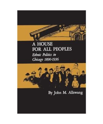A House for All Peoples: Ethnic Politics in Chicago 1890-1936, John M Allswang