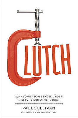 Clutch: Why Some People Excel Under Pressure and Others Don't by Dr Paul Sulliva