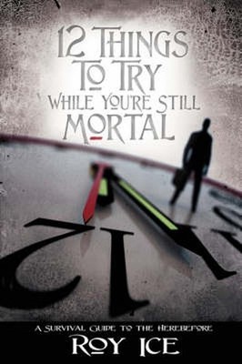 12 Things to Try While You're Still Mortal: A Survival Guide to the Herebefore b