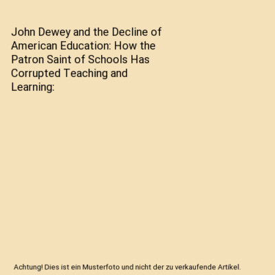 John Dewey and the Decline of American Education: How the Patron Saint of School