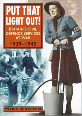 Put That Light Out: The ARP, Fire Services and Police at War, 1939-45, Brown, Mi