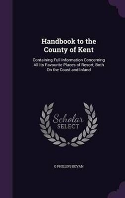 Handbook to the County of Kent: Containing Full Information Concerning All Its F