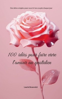100 ides pour faire vivre l'amour au quotidien: Des id?es simples pour nourrir t