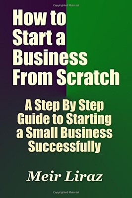 HOW TO START A BUSINESS FROM SCRATCH: A STEP BY STEP GUIDE By Meir Liraz **NEW**