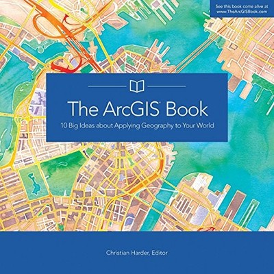 The ArcGIS Book: 10 Big Ideas about Applying Geography to Your W