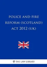 Police and Fire Reform (Scotland) Act 2012 (UK) by The Law Library (English) Pap