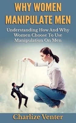 Why Women Manipulate Men: Understanding How and Why Women Choose to Use Manipula