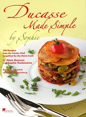 Ducasse Made Simple: 120 Original Recipes from the Master Chef A
