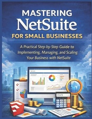 Mastering NetSuite for Small Businesses: A Practical Step-by-Step Guide to Imple