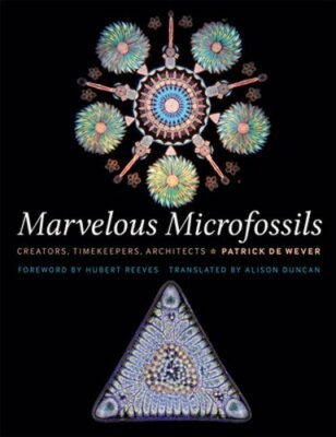 Marvelous Microfossils: Creators, Timekeepers, Architects by Patrick de Wever