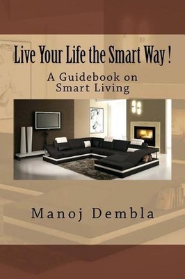 Live Your Life the Smart Way !: A Guidebook on Smart Living by Manoj Dembla (Eng