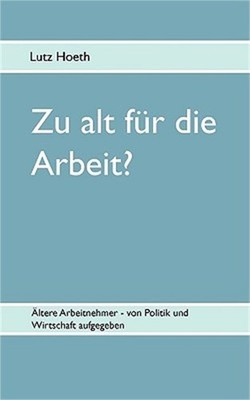 Zu alt f�r die Arbeit?: �ltere Arbeitnehmer - von Politik und Wirtschaft aufgege