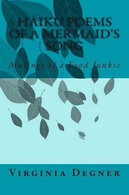 Haiku Poems of a Mermaid's Song: Musings of a Food Junkie by Virginia R. Degner