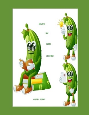 Healthy Side Dishes: Cucumber: 67 Recipes, Casserole, Soup, Salad, Pickle, Relis