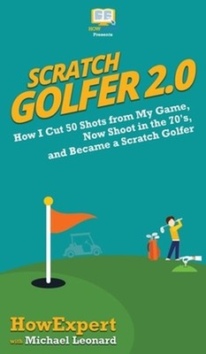 Scratch Golfer 2.0: How I Cut 50 Shots from My Game, Now Shoot in the 70's, and 