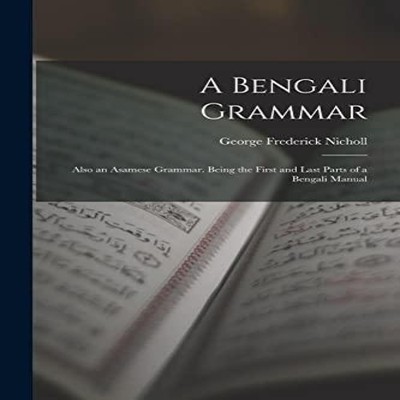 A Bengali Grammar Also an Asamese Grammar. Being the First and La